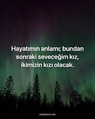 Hayatımın anlamı; bundan sonraki seveceğim kız, ikimizin kızı olacak.