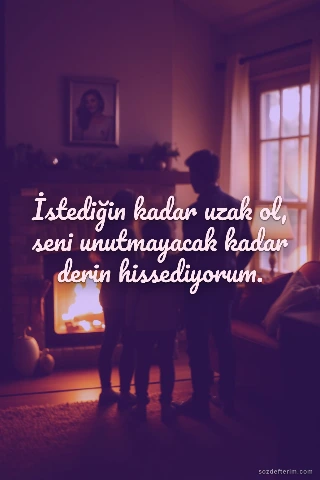 İstediğin kadar uzak ol, seni unutmayacak kadar derin hissediyorum.