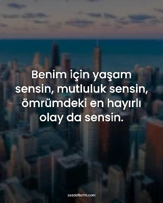 Benim için yaşam sensin, mutluluk sensin, ömrümdeki en hayırlı olay da sensin.