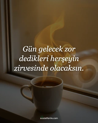 Gün gelecek zor dedikleri herşeyin zirvesinde olacaksın.