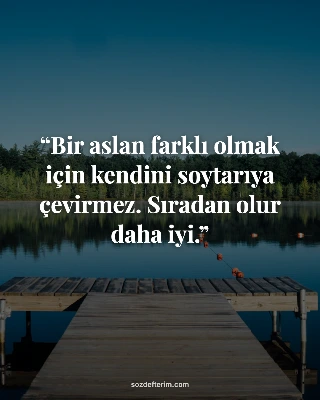Bir aslan farklı olmak için kendini soytarıya çevirmez. Sıradan olur daha iyi.