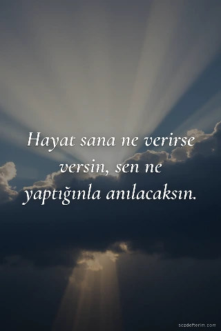 Hayat sana ne verirse versin, sen ne yaptığınla anılacaksın.
