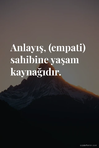 Anlayış, (empati) sahibine yaşam kaynağıdır.