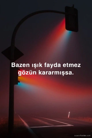 Bazen ışık fayda etmez gözün kararmışsa.