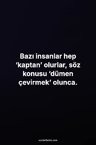 Bazı insanlar hep ‘kaptan’ olurlar, söz konusu ‘dümen çevirmek’ olunca.