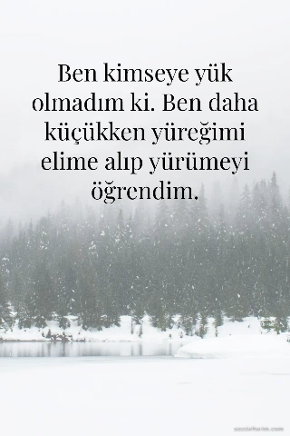 Ben kimseye yük olmadım ki. Ben daha küçükken yüreğimi elime alıp yürümeyi öğrendim.