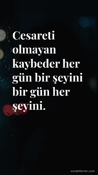 Cesareti olmayan kaybeder her gün bir şeyini bir gün her şeyini.
