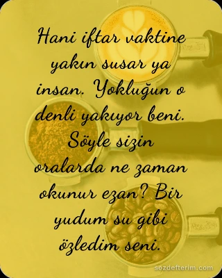 Hani iftar vaktine yakın susar ya insan. Yokluğun o denli yakıyor beni. Söyle si