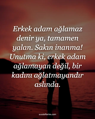 Erkek adam ağlamaz denir ya, tamamen yalan. Sakın inanma! Unutma ki, erkek adam 