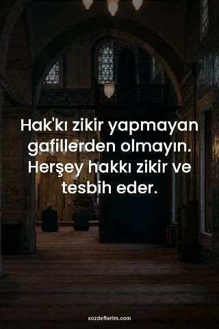 Hak'kı zikir yapmayan gafillerden olmayın. Herşey hakkı zikir ve tesbih eder.