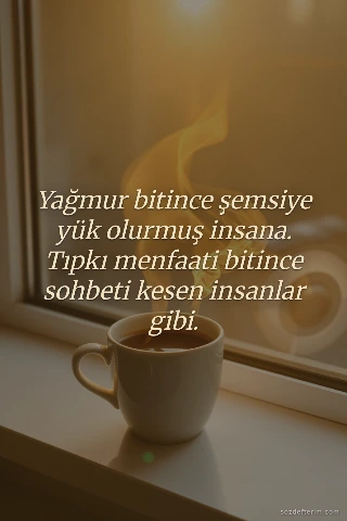 Yağmur bitince şemsiye yük olurmuş insana. Tıpkı menfaati bitince sohbeti kesen 